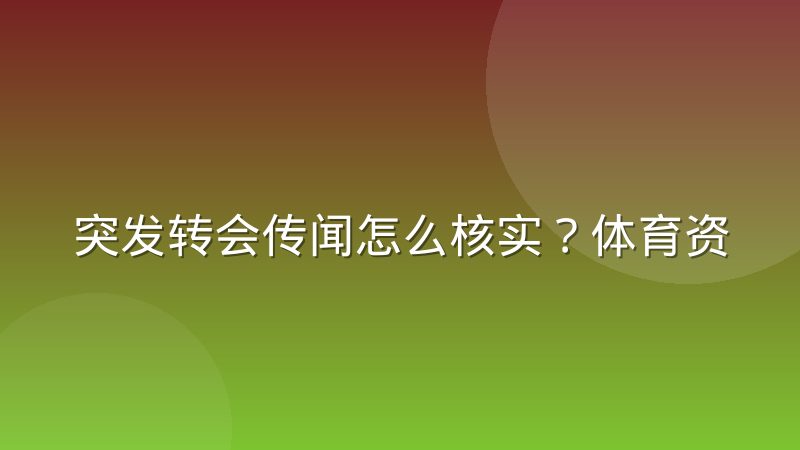 突发转会传闻怎么核实?体育资讯推送前的完整验证流程