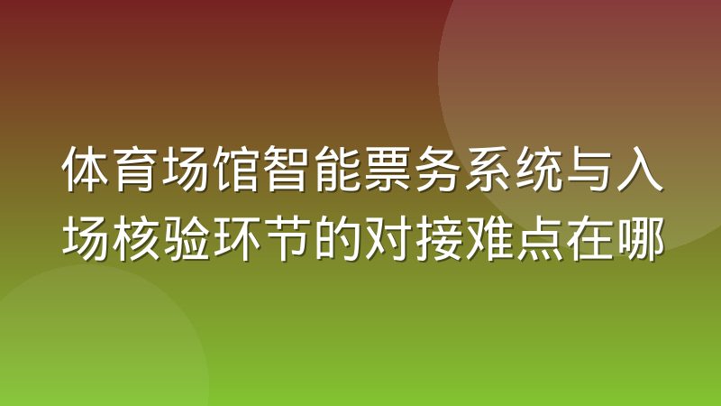体育场馆智能票务系统与入场核验环节的对接难点在哪